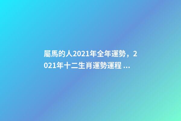 屬馬的人2021年全年運勢，2021年十二生肖運勢運程 宋韶光2021年十二生肖運程，2021運程十二生肖運程每月運勢-第1張-觀點-玄機派
